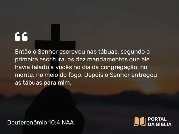 Deuteronômio 10:4 NAA - Então o Senhor escreveu nas tábuas, segundo a primeira escritura, os dez mandamentos que ele havia falado a vocês no dia da congregação, no monte, no meio do fogo. Depois o Senhor entregou as tábuas para mim.