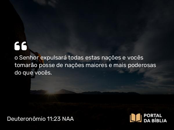 Deuteronômio 11:23 NAA - o Senhor expulsará todas estas nações e vocês tomarão posse de nações maiores e mais poderosas do que vocês.