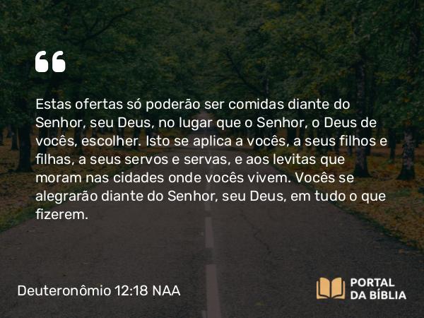 Deuteronômio 12:18-19 NAA - Estas ofertas só poderão ser comidas diante do Senhor, seu Deus, no lugar que o Senhor, o Deus de vocês, escolher. Isto se aplica a vocês, a seus filhos e filhas, a seus servos e servas, e aos levitas que moram nas cidades onde vocês vivem. Vocês se alegrarão diante do Senhor, seu Deus, em tudo o que fizerem.