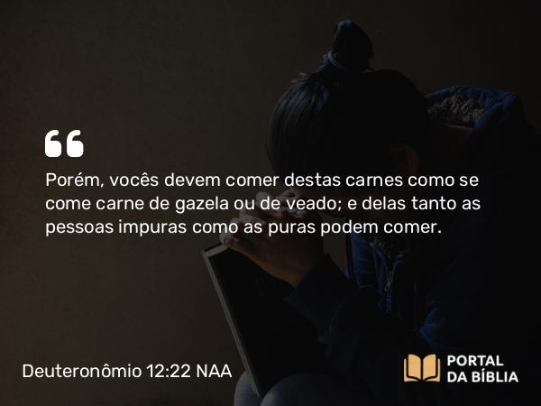 Deuteronômio 12:22 NAA - Porém, vocês devem comer destas carnes como se come carne de gazela ou de veado; e delas tanto as pessoas impuras como as puras podem comer.