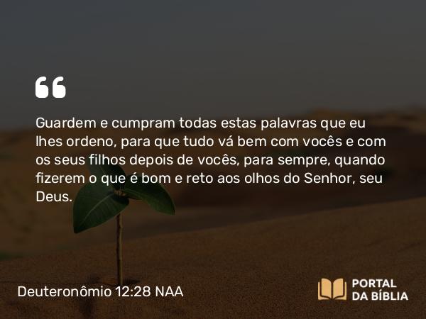 Deuteronômio 12:28 NAA - Guardem e cumpram todas estas palavras que eu lhes ordeno, para que tudo vá bem com vocês e com os seus filhos depois de vocês, para sempre, quando fizerem o que é bom e reto aos olhos do Senhor, seu Deus.