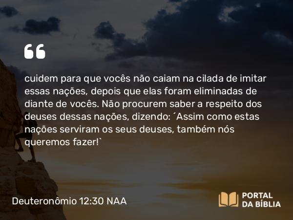 Deuteronômio 12:30-31 NAA - cuidem para que vocês não caiam na cilada de imitar essas nações, depois que elas foram eliminadas de diante de vocês. Não procurem saber a respeito dos deuses dessas nações, dizendo: 