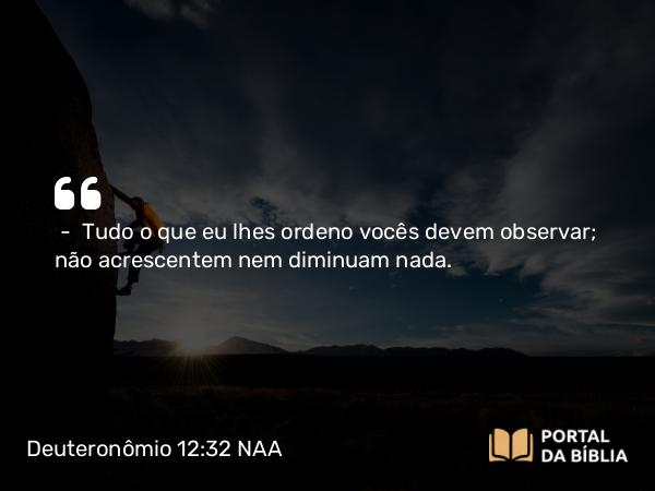 Deuteronômio 12:32 NAA - — Tudo o que eu lhes ordeno vocês devem observar; não acrescentem nem diminuam nada.