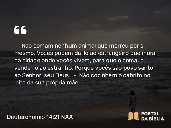 Deuteronômio 14:21 NAA - — Não comam nenhum animal que morreu por si mesmo. Vocês podem dá-lo ao estrangeiro que mora na cidade onde vocês vivem, para que o coma, ou vendê-lo ao estranho. Porque vocês são povo santo ao Senhor, seu Deus. — Não cozinhem o cabrito no leite da sua própria mãe.