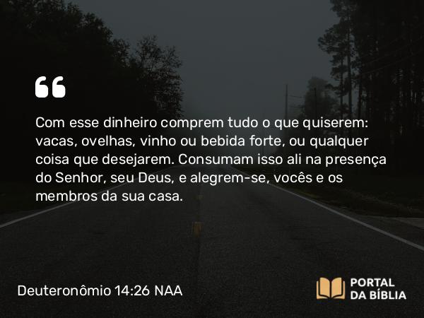 Deuteronômio 14:26 NAA - Com esse dinheiro comprem tudo o que quiserem: vacas, ovelhas, vinho ou bebida forte, ou qualquer coisa que desejarem. Consumam isso ali na presença do Senhor, seu Deus, e alegrem-se, vocês e os membros da sua casa.