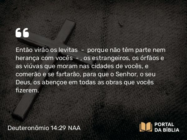 Deuteronômio 14:29 NAA - Então virão os levitas — porque não têm parte nem herança com vocês —, os estrangeiros, os órfãos e as viúvas que moram nas cidades de vocês, e comerão e se fartarão, para que o Senhor, o seu Deus, os abençoe em todas as obras que vocês fizerem.