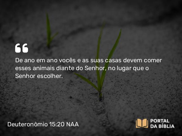 Deuteronômio 15:20 NAA - De ano em ano vocês e as suas casas devem comer esses animais diante do Senhor, no lugar que o Senhor escolher.