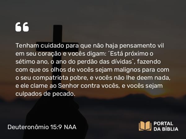 Deuteronômio 15:9 NAA - Tenham cuidado para que não haja pensamento vil em seu coração e vocês digam: 