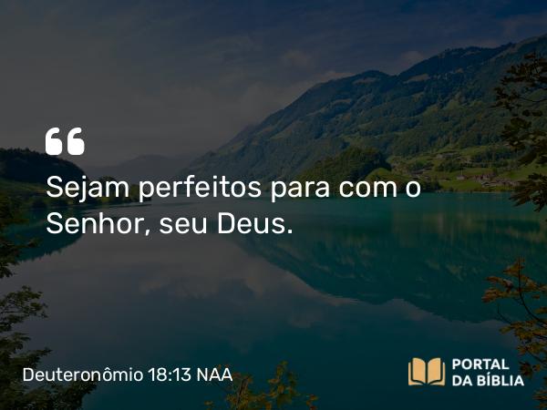 Deuteronômio 18:13 NAA - Sejam perfeitos para com o Senhor, seu Deus.