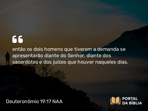 Deuteronômio 19:17 NAA - então os dois homens que tiverem a demanda se apresentarão diante do Senhor, diante dos sacerdotes e dos juízes que houver naqueles dias.