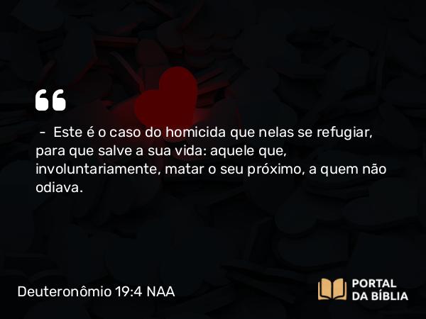 Deuteronômio 19:4-10 NAA - — Este é o caso do homicida que nelas se refugiar, para que salve a sua vida: aquele que, involuntariamente, matar o seu próximo, a quem não odiava.