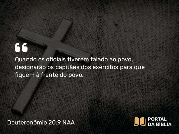 Deuteronômio 20:9 NAA - Quando os oficiais tiverem falado ao povo, designarão os capitães dos exércitos para que fiquem à frente do povo.