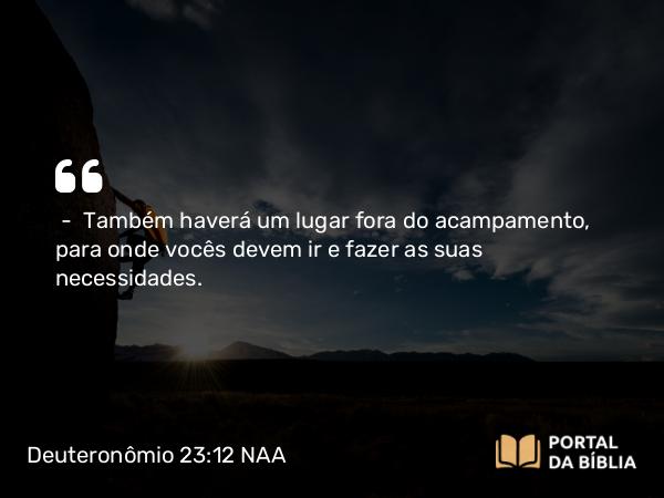 Deuteronômio 23:12 NAA - — Também haverá um lugar fora do acampamento, para onde vocês devem ir e fazer as suas necessidades.