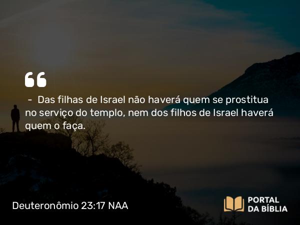 Deuteronômio 23:17 NAA - — Das filhas de Israel não haverá quem se prostitua no serviço do templo, nem dos filhos de Israel haverá quem o faça.