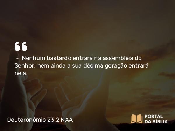 Deuteronômio 23:2 NAA - — Nenhum bastardo entrará na assembleia do Senhor; nem ainda a sua décima geração entrará nela.