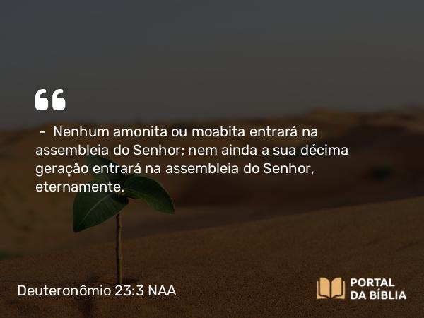 Deuteronômio 23:3-4 NAA - — Nenhum amonita ou moabita entrará na assembleia do Senhor; nem ainda a sua décima geração entrará na assembleia do Senhor, eternamente.