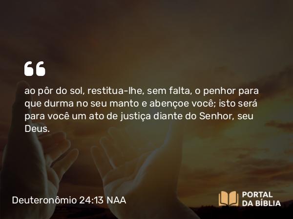 Deuteronômio 24:13 NAA - ao pôr do sol, restitua-lhe, sem falta, o penhor para que durma no seu manto e abençoe você; isto será para você um ato de justiça diante do Senhor, seu Deus.