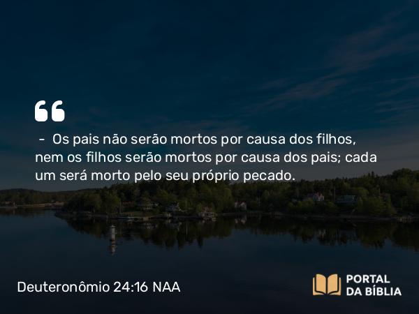 Deuteronômio 24:16 NAA - — Os pais não serão mortos por causa dos filhos, nem os filhos serão mortos por causa dos pais; cada um será morto pelo seu próprio pecado.