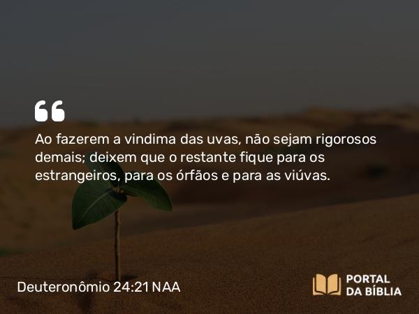 Deuteronômio 24:21 NAA - Ao fazerem a vindima das uvas, não sejam rigorosos demais; deixem que o restante fique para os estrangeiros, para os órfãos e para as viúvas.