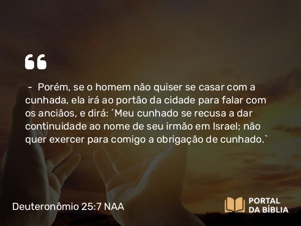 Deuteronômio 25:7 NAA - — Porém, se o homem não quiser se casar com a cunhada, ela irá ao portão da cidade para falar com os anciãos, e dirá: 