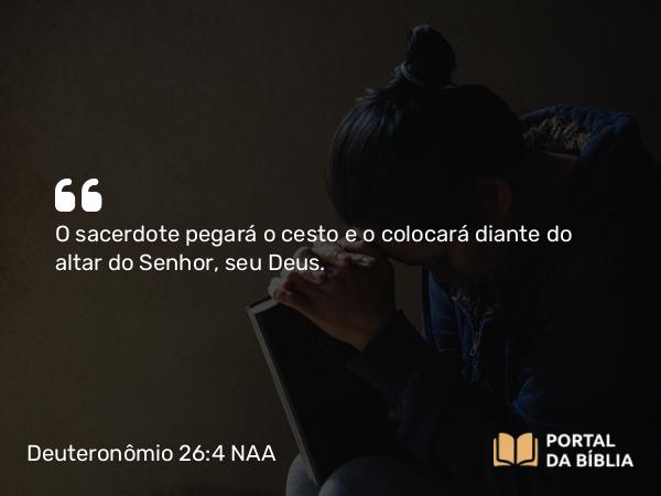 Deuteronômio 26:4 NAA - O sacerdote pegará o cesto e o colocará diante do altar do Senhor, seu Deus.