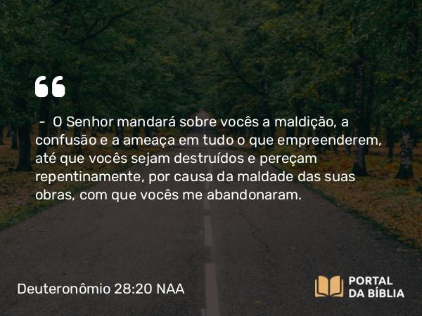 Deuteronômio 28:20 NAA - — O Senhor mandará sobre vocês a maldição, a confusão e a ameaça em tudo o que empreenderem, até que vocês sejam destruídos e pereçam repentinamente, por causa da maldade das suas obras, com que vocês me abandonaram.