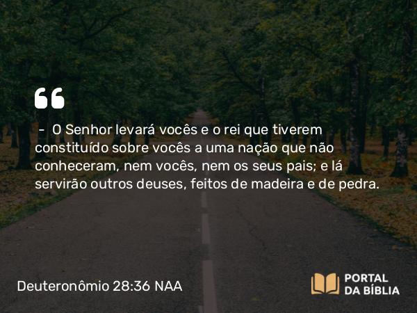 Deuteronômio 28:36-37 NAA - — O Senhor levará vocês e o rei que tiverem constituído sobre vocês a uma nação que não conheceram, nem vocês, nem os seus pais; e lá servirão outros deuses, feitos de madeira e de pedra.