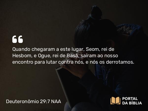 Deuteronômio 29:7 NAA - Quando chegaram a este lugar, Seom, rei de Hesbom, e Ogue, rei de Basã, saíram ao nosso encontro para lutar contra nós, e nós os derrotamos.