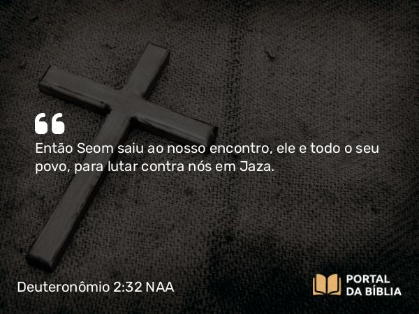 Deuteronômio 2:32 NAA - Então Seom saiu ao nosso encontro, ele e todo o seu povo, para lutar contra nós em Jaza.