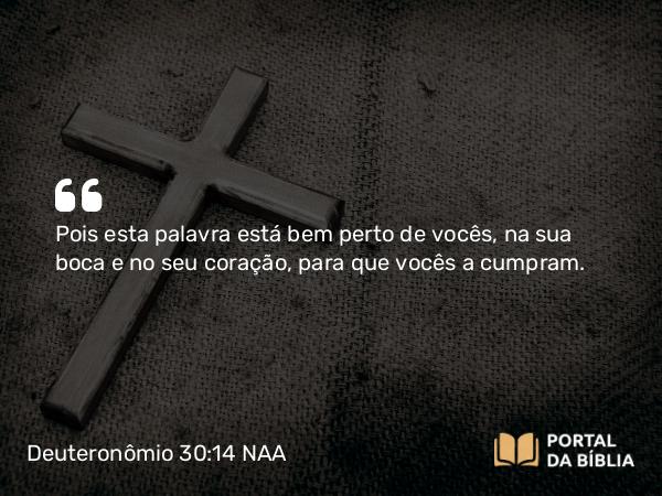 Deuteronômio 30:14 NAA - Pois esta palavra está bem perto de vocês, na sua boca e no seu coração, para que vocês a cumpram.