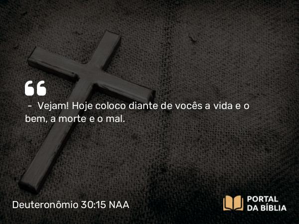 Deuteronômio 30:15 NAA - — Vejam! Hoje coloco diante de vocês a vida e o bem, a morte e o mal.