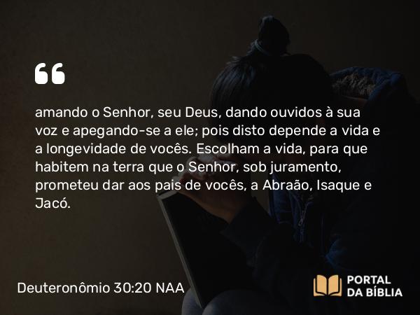 Deuteronômio 30:20 NAA - amando o Senhor, seu Deus, dando ouvidos à sua voz e apegando-se a ele; pois disto depende a vida e a longevidade de vocês. Escolham a vida, para que habitem na terra que o Senhor, sob juramento, prometeu dar aos pais de vocês, a Abraão, Isaque e Jacó.