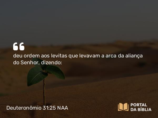 Deuteronômio 31:25 NAA - deu ordem aos levitas que levavam a arca da aliança do Senhor, dizendo: