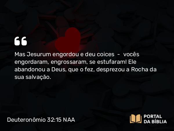 Deuteronômio 32:15-25 NAA - Mas Jesurum engordou e deu coices — vocês engordaram, engrossaram, se estufaram! Ele abandonou a Deus, que o fez, desprezou a Rocha da sua salvação.