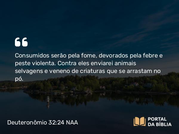 Deuteronômio 32:24 NAA - Consumidos serão pela fome, devorados pela febre e peste violenta. Contra eles enviarei animais selvagens e veneno de criaturas que se arrastam no pó.