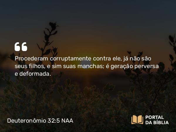 Deuteronômio 32:5 NAA - Procederam corruptamente contra ele, já não são seus filhos, e sim suas manchas; é geração perversa e deformada.