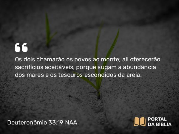 Deuteronômio 33:19 NAA - Os dois chamarão os povos ao monte; ali oferecerão sacrifícios aceitáveis, porque sugam a abundância dos mares e os tesouros escondidos da areia.