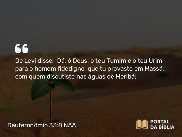 Deuteronômio 33:8 NAA - De Levi disse: Dá, ó Deus, o teu Tumim e o teu Urim para o homem fidedigno, que tu provaste em Massá, com quem discutiste nas águas de Meribá;