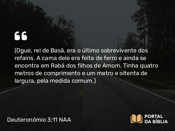 Deuteronômio 3:11 NAA - (Ogue, rei de Basã, era o último sobrevivente dos refains. A cama dele era feita de ferro e ainda se encontra em Rabá dos filhos de Amom. Tinha quatro metros de comprimento e um metro e oitenta de largura, pela medida comum.)