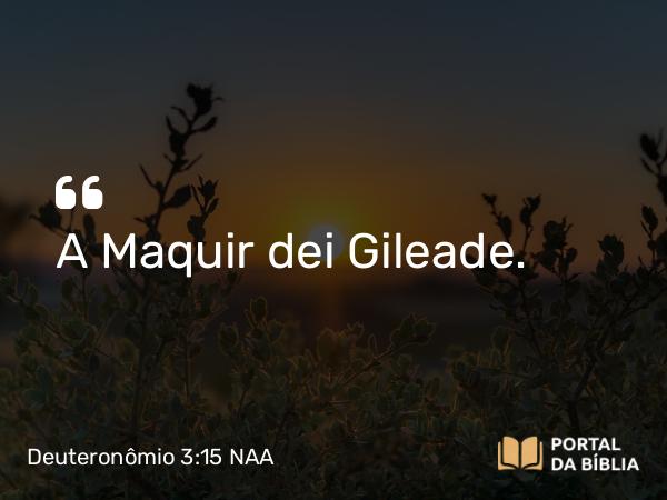 Deuteronômio 3:15 NAA - A Maquir dei Gileade.