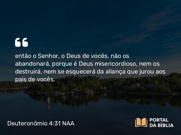 Deuteronômio 4:31 NAA - então o Senhor, o Deus de vocês, não os abandonará, porque é Deus misericordioso, nem os destruirá, nem se esquecerá da aliança que jurou aos pais de vocês.