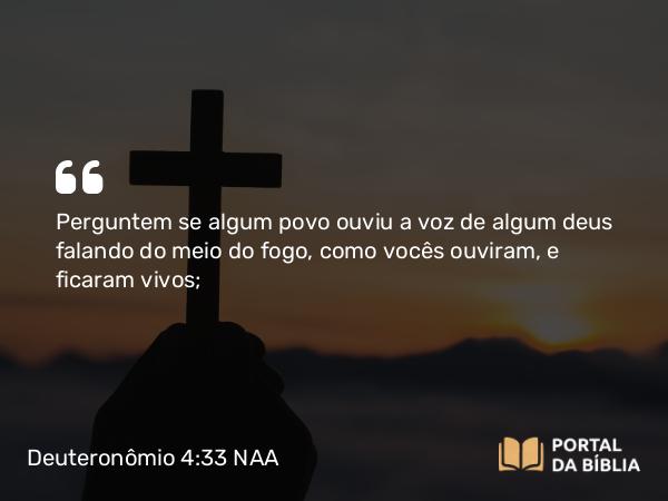 Deuteronômio 4:33 NAA - Perguntem se algum povo ouviu a voz de algum deus falando do meio do fogo, como vocês ouviram, e ficaram vivos;