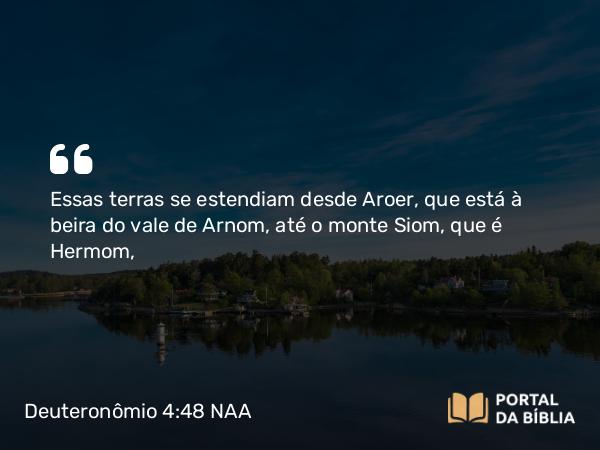 Deuteronômio 4:48 NAA - Essas terras se estendiam desde Aroer, que está à beira do vale de Arnom, até o monte Siom, que é Hermom,