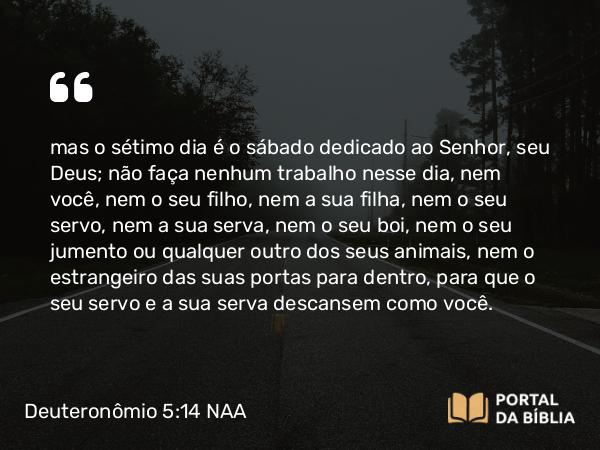 Deuteronômio 5:14 NAA - mas o sétimo dia é o sábado dedicado ao Senhor, seu Deus; não faça nenhum trabalho nesse dia, nem você, nem o seu filho, nem a sua filha, nem o seu servo, nem a sua serva, nem o seu boi, nem o seu jumento ou qualquer outro dos seus animais, nem o estrangeiro das suas portas para dentro, para que o seu servo e a sua serva descansem como você.