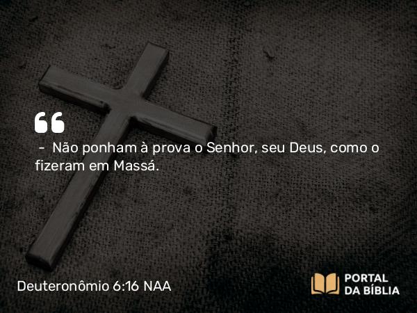 Deuteronômio 6:16 NAA - — Não ponham à prova o Senhor, seu Deus, como o fizeram em Massá.