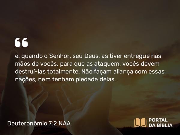 Deuteronômio 7:2-3 NAA - e, quando o Senhor, seu Deus, as tiver entregue nas mãos de vocês, para que as ataquem, vocês devem destruí-las totalmente. Não façam aliança com essas nações, nem tenham piedade delas.