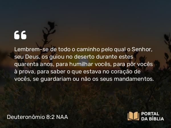 Deuteronômio 8:2-3 NAA - Lembrem-se de todo o caminho pelo qual o Senhor, seu Deus, os guiou no deserto durante estes quarenta anos, para humilhar vocês, para pôr vocês à prova, para saber o que estava no coração de vocês, se guardariam ou não os seus mandamentos.