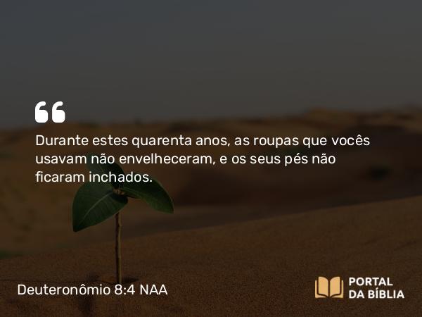 Deuteronômio 8:4 NAA - Durante estes quarenta anos, as roupas que vocês usavam não envelheceram, e os seus pés não ficaram inchados.