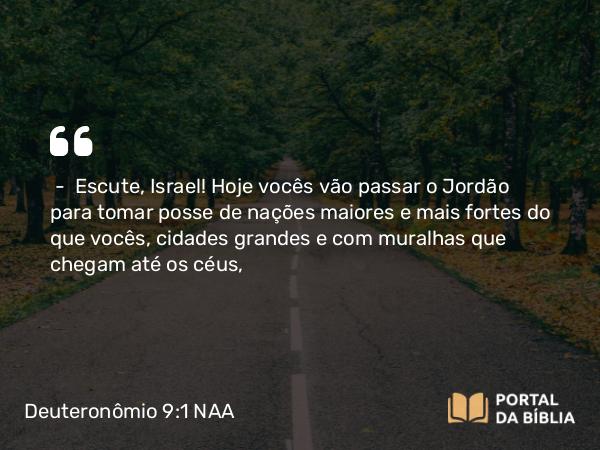 Deuteronômio 9:1-2 NAA - — Escute, Israel! Hoje vocês vão passar o Jordão para tomar posse de nações maiores e mais fortes do que vocês, cidades grandes e com muralhas que chegam até os céus,