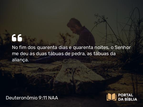 Deuteronômio 9:11 NAA - No fim dos quarenta dias e quarenta noites, o Senhor me deu as duas tábuas de pedra, as tábuas da aliança.